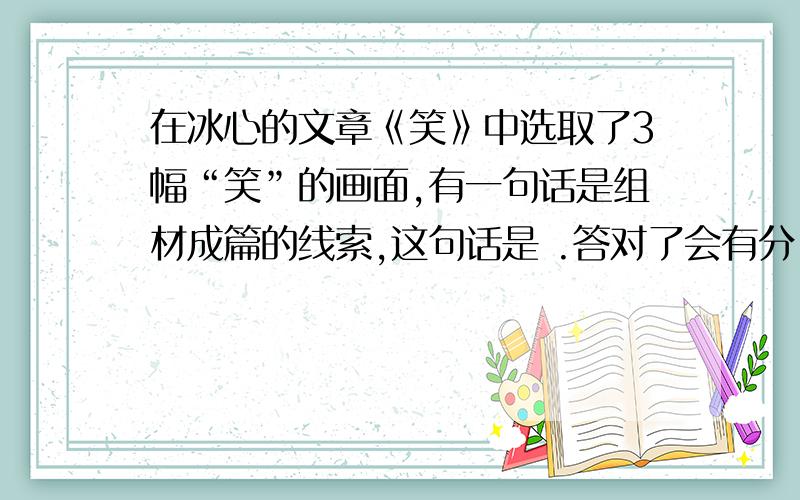 在冰心的文章《笑》中选取了3幅“笑”的画面,有一句话是组材成篇的线索,这句话是 .答对了会有分