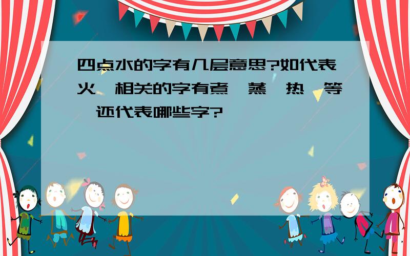 四点水的字有几层意思?如代表火,相关的字有煮、蒸、热、等,还代表哪些字?