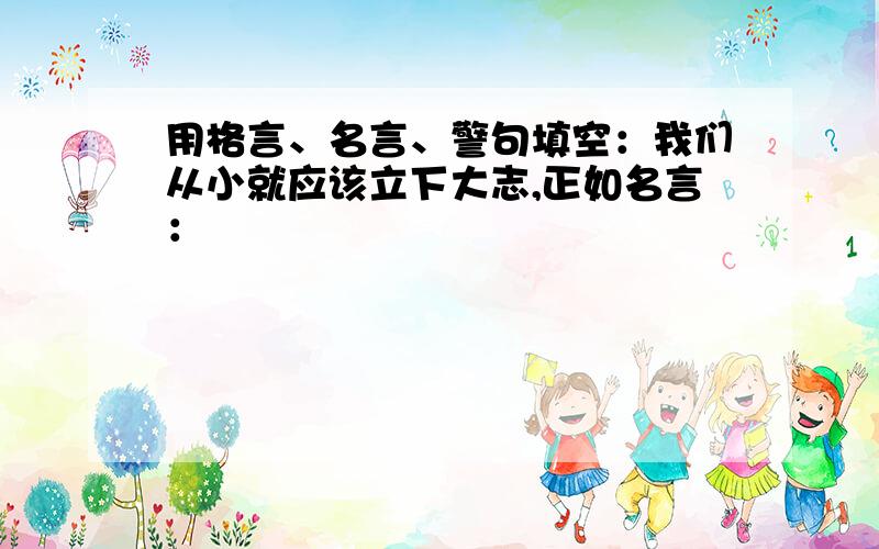 用格言、名言、警句填空：我们从小就应该立下大志,正如名言：