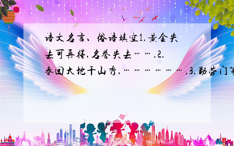 语文名言、俗语填空1.黄金失去可再得,名誉失去…….2.春回大地千山秀,……………….3.勤劳门第春光好,和睦人家…….4.梅花春烂漫,………….5.神州有天皆丽日,……………….6.绿柳舒眉辞旧