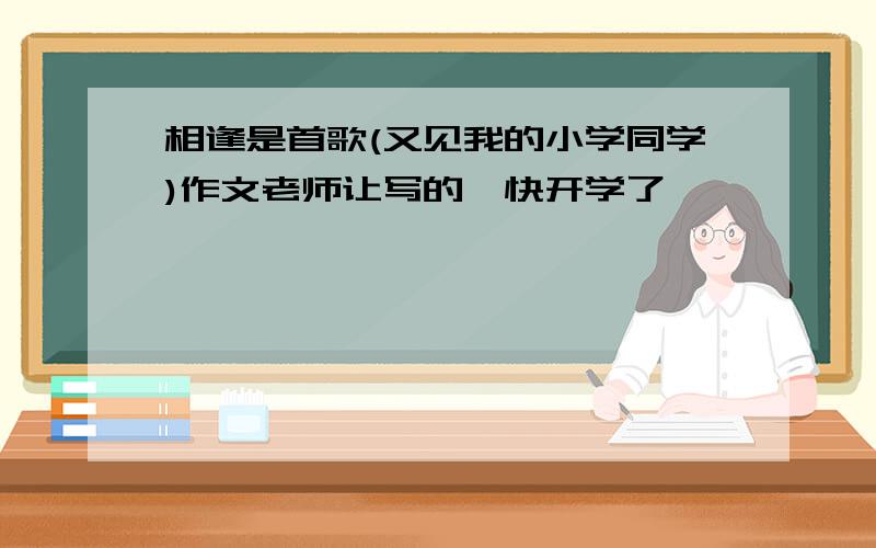 相逢是首歌(又见我的小学同学)作文老师让写的,快开学了,