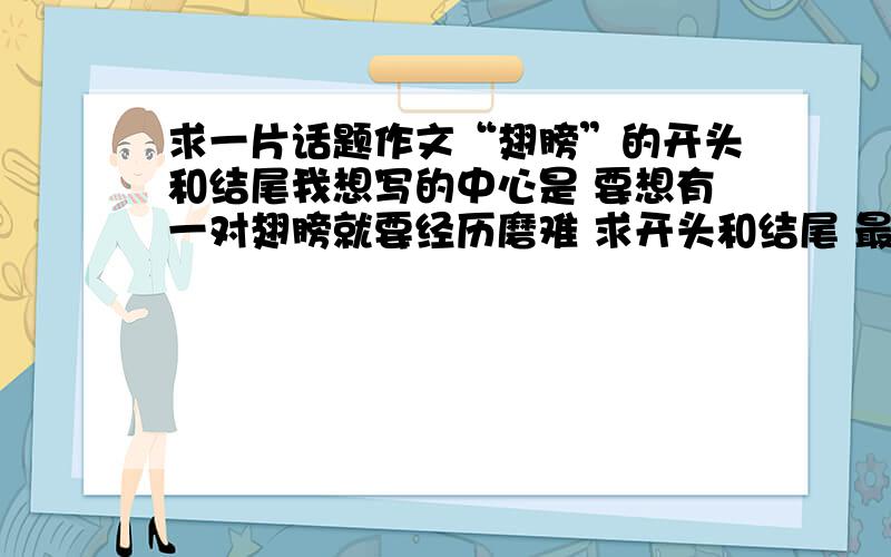 求一片话题作文“翅膀”的开头和结尾我想写的中心是 要想有一对翅膀就要经历磨难 求开头和结尾 最好再有个题目