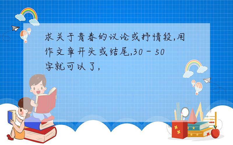 求关于青春的议论或抒情段,用作文章开头或结尾,30－50字就可以了,