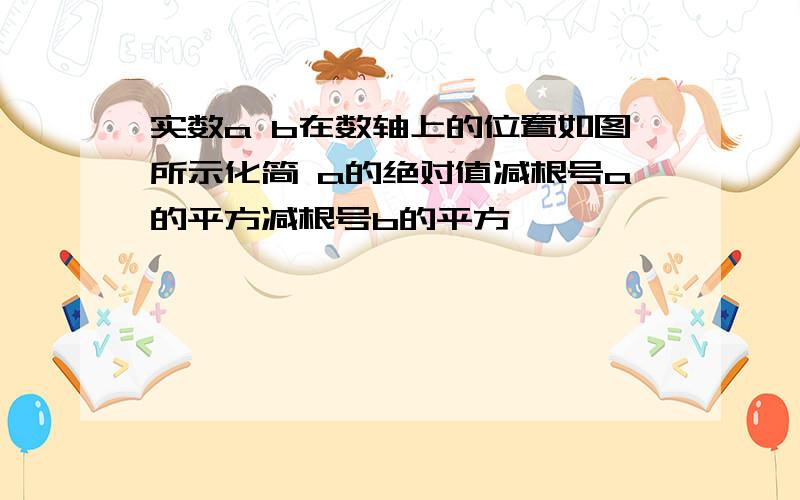 实数a b在数轴上的位置如图所示化简 a的绝对值减根号a的平方减根号b的平方