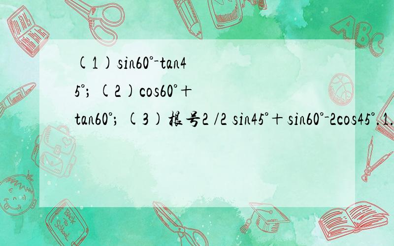 (1)sin60°－tan45°； (2)cos60°＋tan60°； (3)根号2 /2 sin45°＋sin60°－2cos45°.1.tan45°-sin30° 2.cos60°+sin45°-tan30° 求速度、、、能做多少是多少