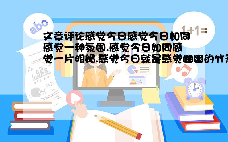 文章评论感觉今日感觉今日如同感觉一种氛围.感觉今日如同感觉一片明媚.感觉今日就是感觉幽幽的竹箫的鸣响,就是感觉岁月的脚步又一次踏向初旭的光辉.静静地坐在时间的肩头,看一串串