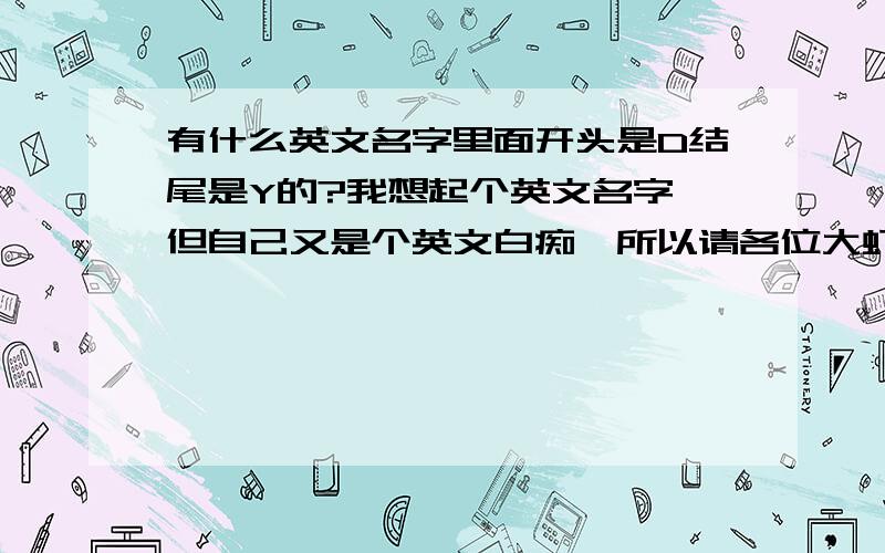 有什么英文名字里面开头是D结尾是Y的?我想起个英文名字,但自己又是个英文白痴,所以请各位大虾指教一下,我是个男的.想起一个d开头y结尾,最好是在5个字母以内,如果可以的话随便教我读音.