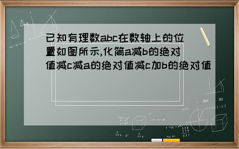 已知有理数abc在数轴上的位置如图所示,化简a减b的绝对值减c减a的绝对值减c加b的绝对值