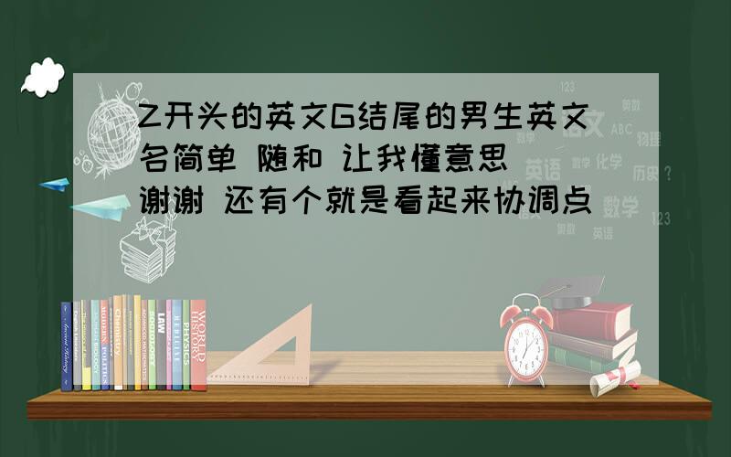 Z开头的英文G结尾的男生英文名简单 随和 让我懂意思` 谢谢 还有个就是看起来协调点