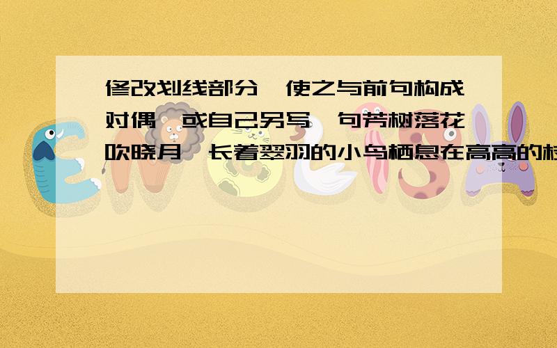 修改划线部分,使之与前句构成对偶,或自己另写一句芳树落花吹晓月,长着翠羽的小鸟栖息在高高的枝头迎着晚霞卖弄歌喉.芳树落花吹晓月,______________________________________________.