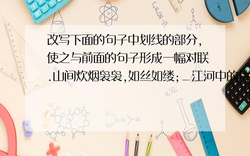 改写下面的句子中划线的部分,使之与前面的句子形成一幅对联.山间炊烟袅袅,如丝如缕;_江河中的片片帆影,像一首诗,又像一幅画._