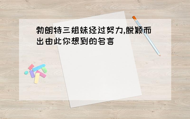 勃朗特三姐妹经过努力,脱颖而出由此你想到的名言