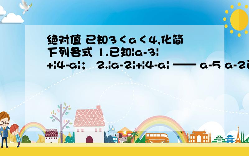 绝对值 已知3＜a＜4,化简下列各式 1.已知|a-3|+|4-a|； 2.|a-2|+|4-a| —— a-5 a-2已知|a-3|=a-3.在-2,-1,0,1,2,3,4中,找出使已知等式成立的a的值你知道能代替a使已知等式成立的最小数吗?写出使已知等式