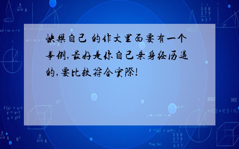 快乐自己 的作文里面要有一个事例,最好是你自己亲身经历过的,要比较符合实际!