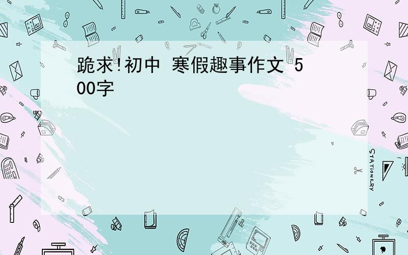 跪求!初中 寒假趣事作文 500字