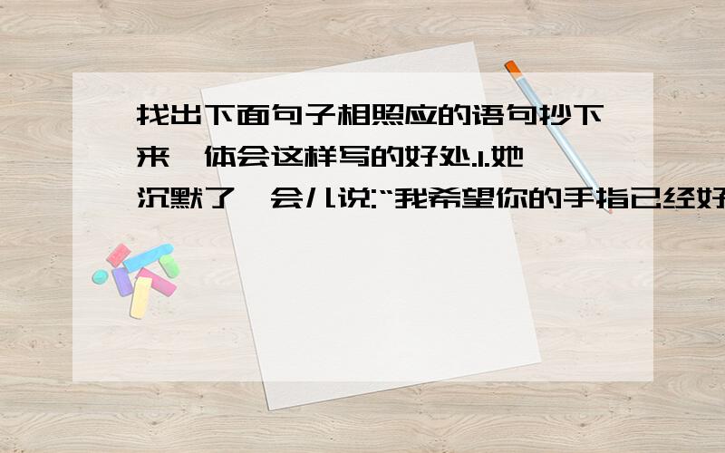 找出下面句子相照应的语句抄下来,体会这样写的好处.1.她沉默了一会儿说:“我希望你的手指已经好了.”2.“汤米,我要到另一个世界去唱歌.”3.课文多处运用前后照应的手法的好处是----------