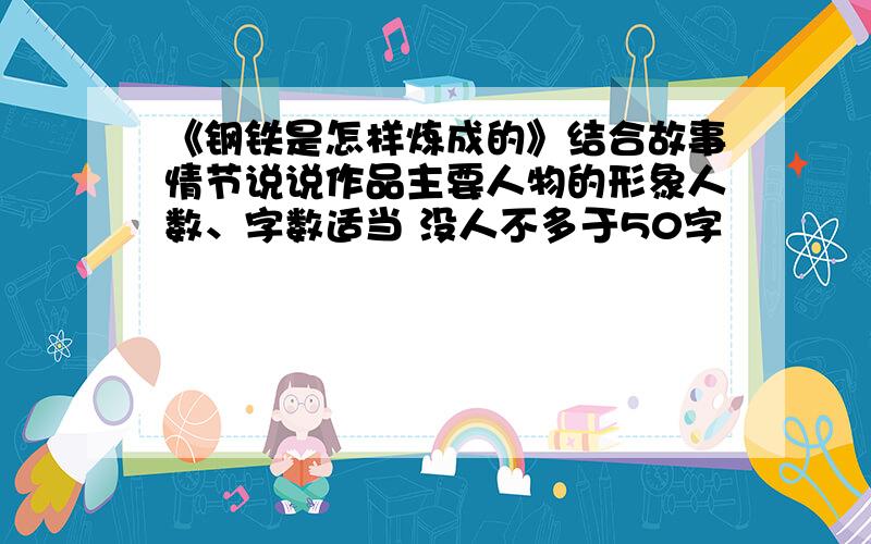 《钢铁是怎样炼成的》结合故事情节说说作品主要人物的形象人数、字数适当 没人不多于50字