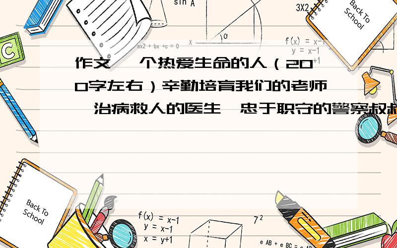 作文 一个热爱生命的人（200字左右）辛勤培育我们的老师,治病救人的医生,忠于职守的警察叔叔.内容要具体,要写出真情实感