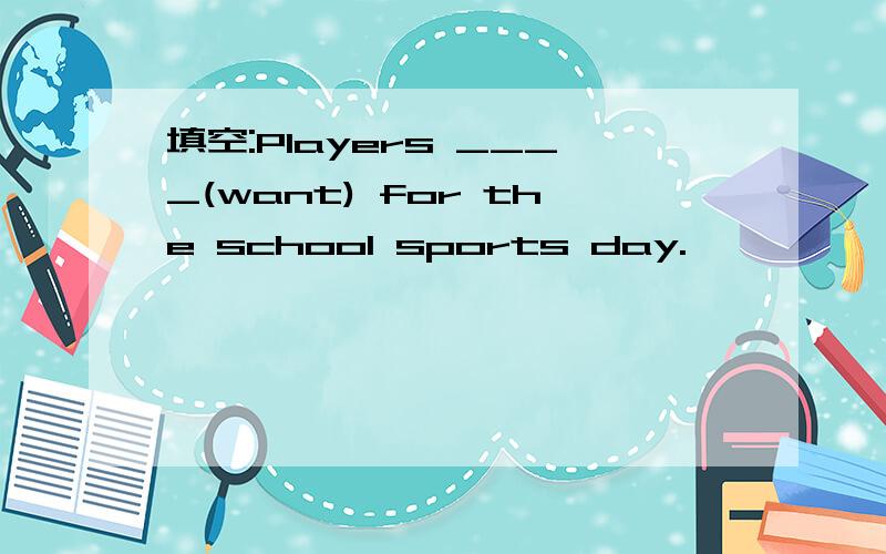 填空:Players ____(want) for the school sports day.