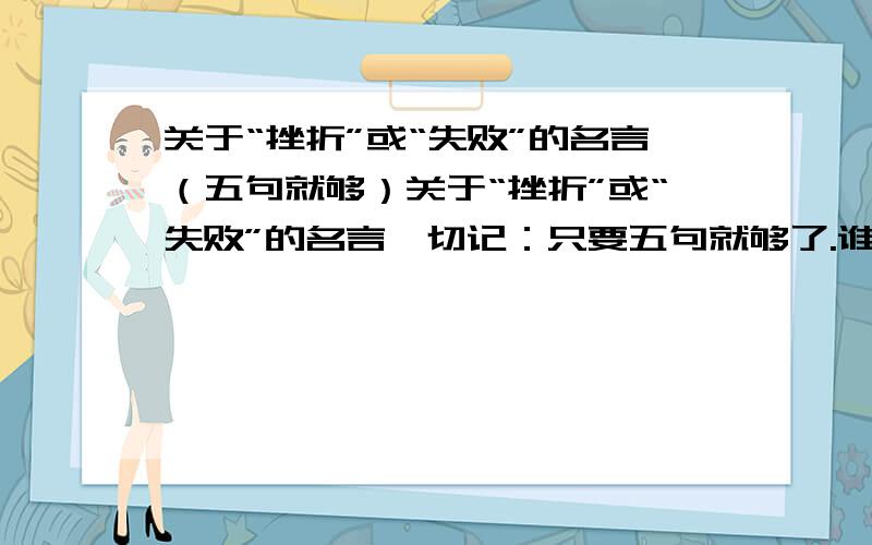 关于“挫折”或“失败”的名言（五句就够）关于“挫折”或“失败”的名言,切记：只要五句就够了.谁给涐弄一大篇看旳涐眼花缭乱旳涐可不干.谁按要求给涐五句关于“挫折”或“失败”