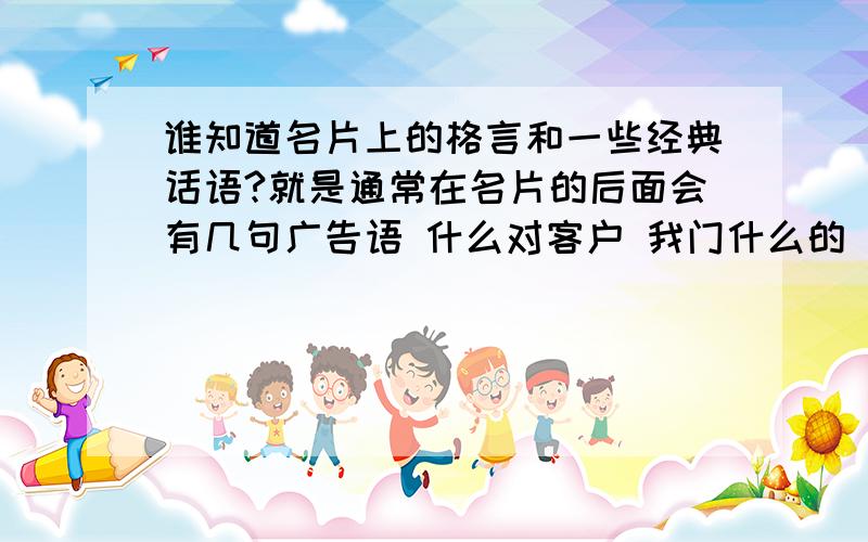 谁知道名片上的格言和一些经典话语?就是通常在名片的后面会有几句广告语 什么对客户 我门什么的