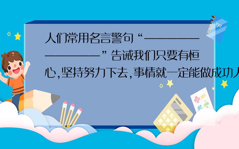 人们常用名言警句“——————————”告诫我们只要有恒心,坚持努力下去,事情就一定能做成功人们常用名言警句“————————告诫我们要从小珍惜时间、发奋苦读写一个描写