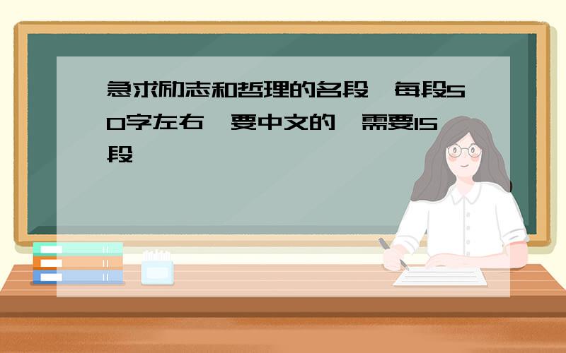 急求励志和哲理的名段,每段50字左右,要中文的,需要15段