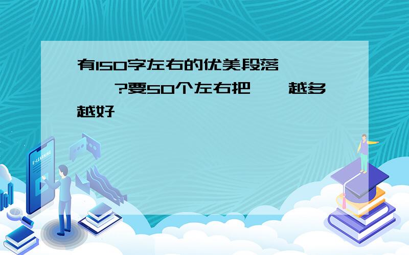 有150字左右的优美段落`嘛``?要50个左右把``越多越好``