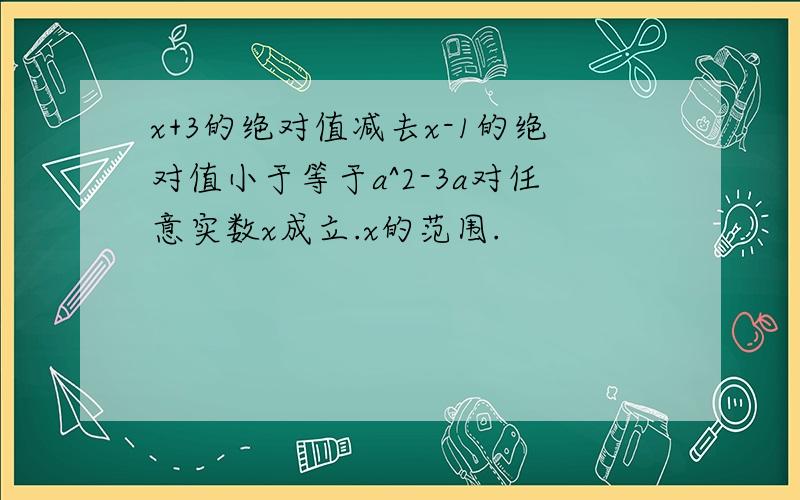 x+3的绝对值减去x-1的绝对值小于等于a^2-3a对任意实数x成立.x的范围.