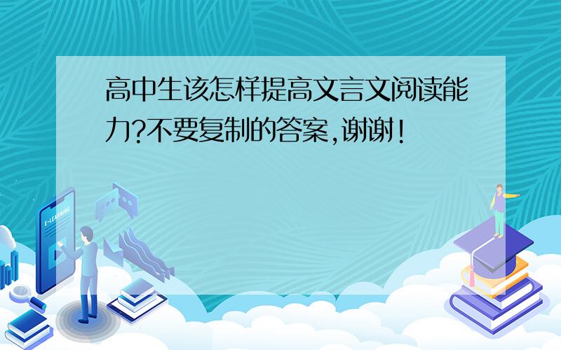 高中生该怎样提高文言文阅读能力?不要复制的答案,谢谢!