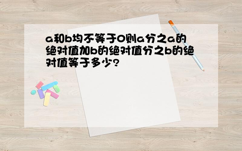 a和b均不等于0则a分之a的绝对值加b的绝对值分之b的绝对值等于多少?