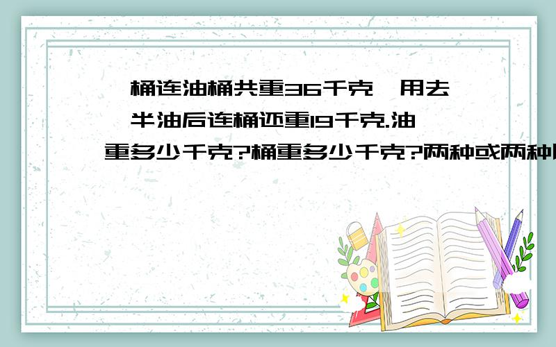 一桶连油桶共重36千克,用去一半油后连桶还重19千克.油重多少千克?桶重多少千克?两种或两种以上