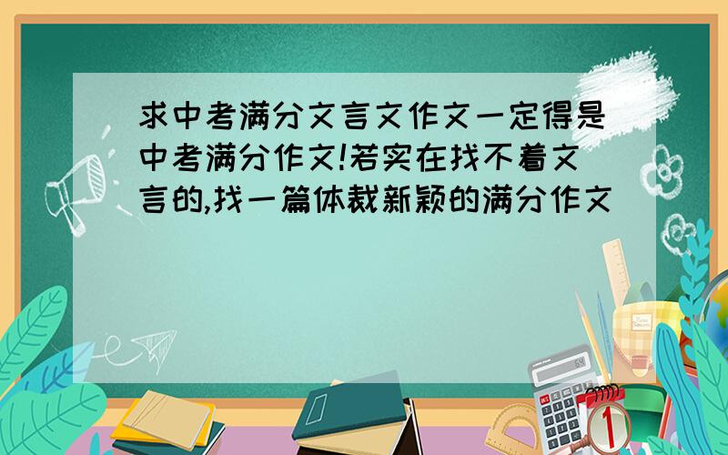 求中考满分文言文作文一定得是中考满分作文!若实在找不着文言的,找一篇体裁新颖的满分作文