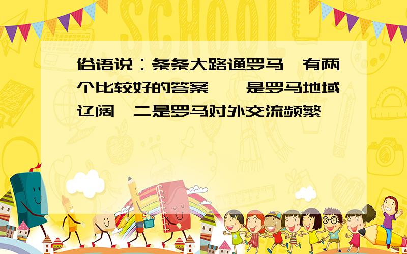 俗语说：条条大路通罗马,有两个比较好的答案,一是罗马地域辽阔,二是罗马对外交流频繁