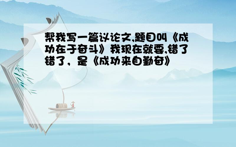 帮我写一篇议论文,题目叫《成功在于奋斗》我现在就要,错了错了，是《成功来自勤奋》