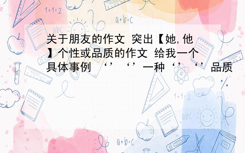 关于朋友的作文 突出【她,他】个性或品质的作文 给我一个具体事例 ‘’‘’一种‘’‘’品质