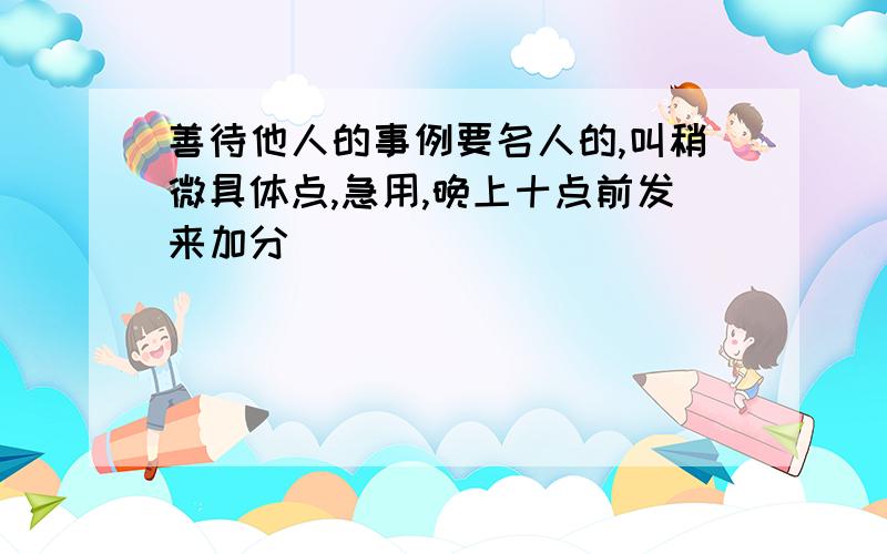 善待他人的事例要名人的,叫稍微具体点,急用,晚上十点前发来加分