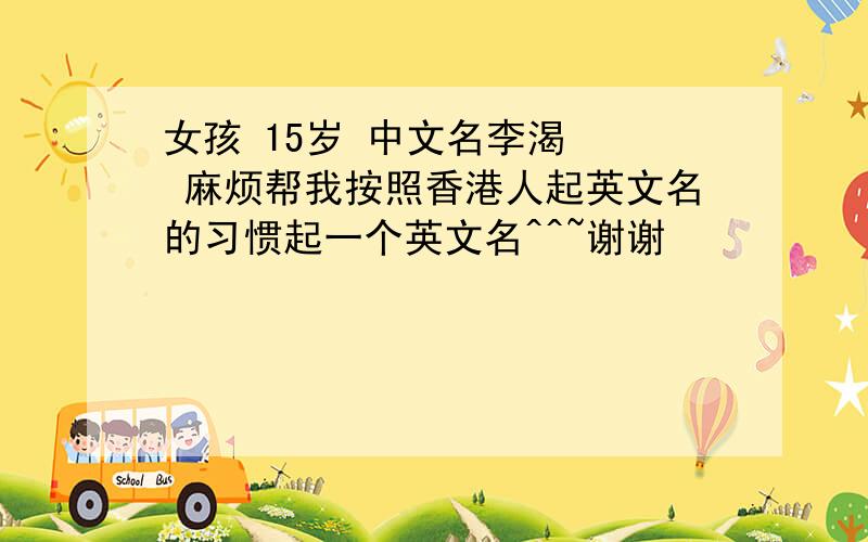 女孩 15岁 中文名李渴   麻烦帮我按照香港人起英文名的习惯起一个英文名^^~谢谢