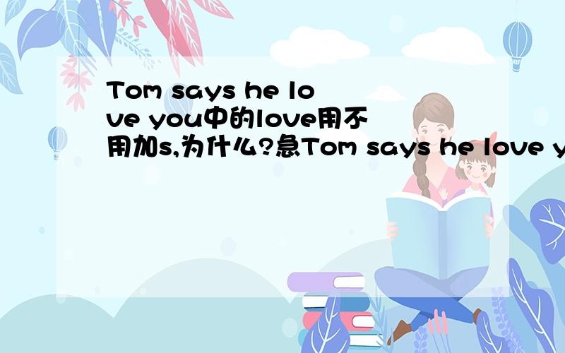Tom says he love you中的love用不用加s,为什么?急Tom says he love you中的love用不用加s,为什么?急
