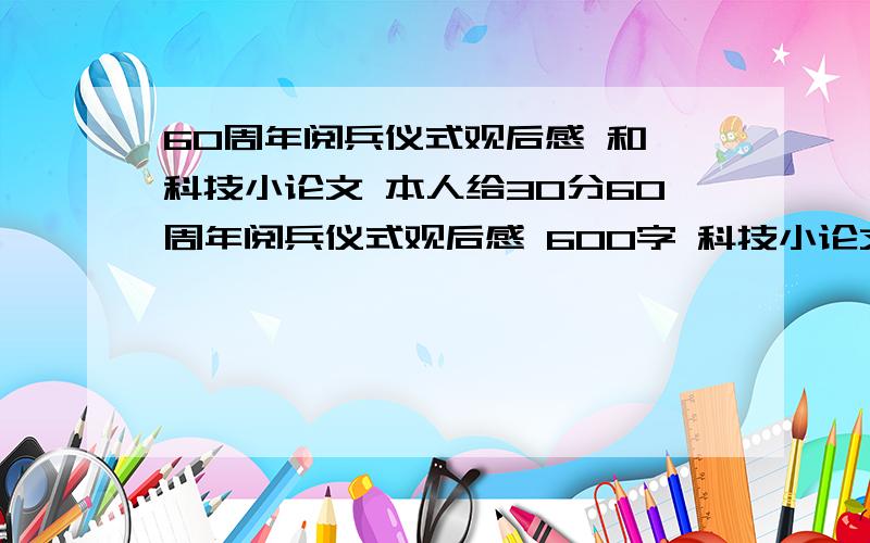 60周年阅兵仪式观后感 和 科技小论文 本人给30分60周年阅兵仪式观后感 600字 科技小论文600字 主要写一些动物.60周年阅兵仪式观后感 600字 科技小论文600字 主要写一些动物。（注意写两个）