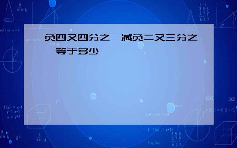 负四又四分之一减负二又三分之一等于多少