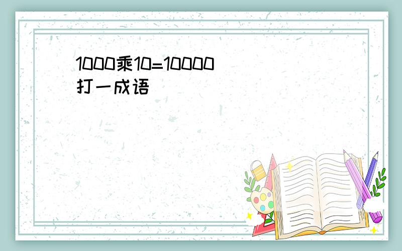 1000乘10=10000（打一成语）