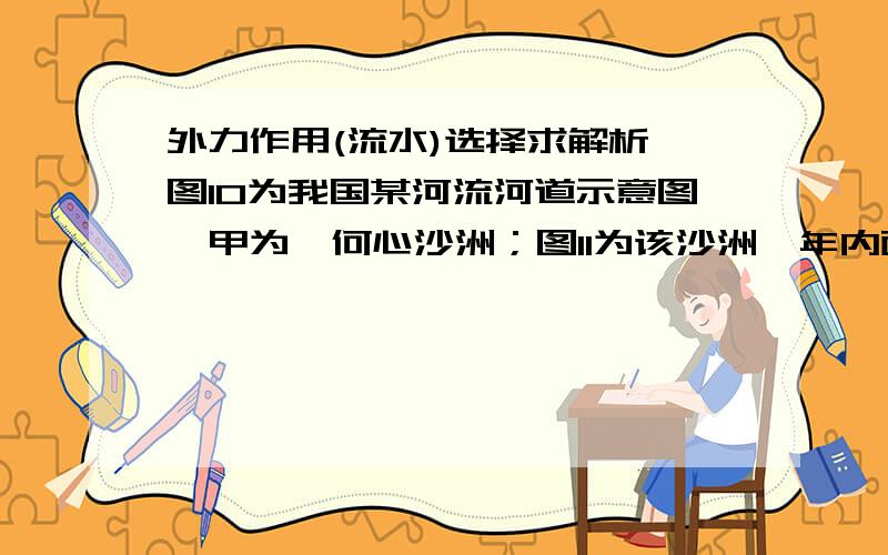 外力作用(流水)选择求解析 图10为我国某河流河道示意图,甲为一何心沙洲；图11为该沙洲一年内面积变化统计图.读图,回答第23题.()23．该河流    （    ） A．①③⑤时段水流速度快 B．②④时