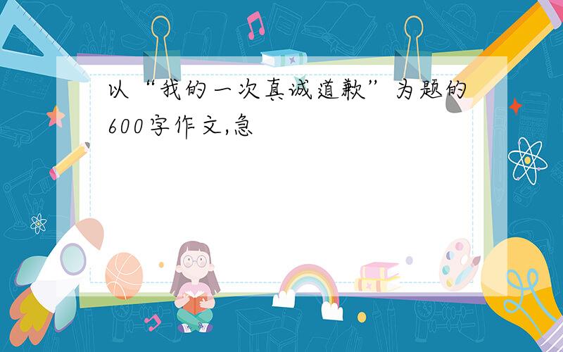 以“我的一次真诚道歉”为题的600字作文,急