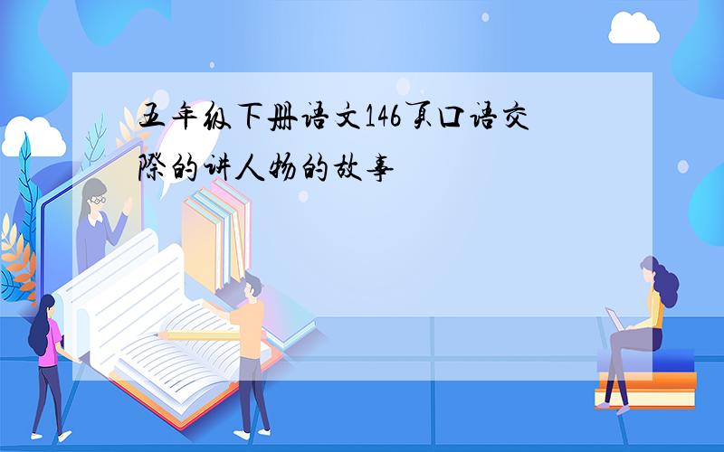 五年级下册语文146页口语交际的讲人物的故事