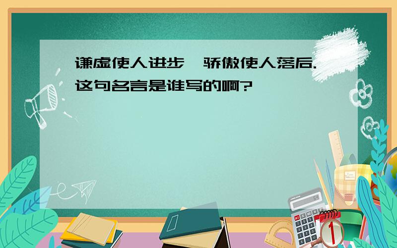 谦虚使人进步,骄傲使人落后.这句名言是谁写的啊?