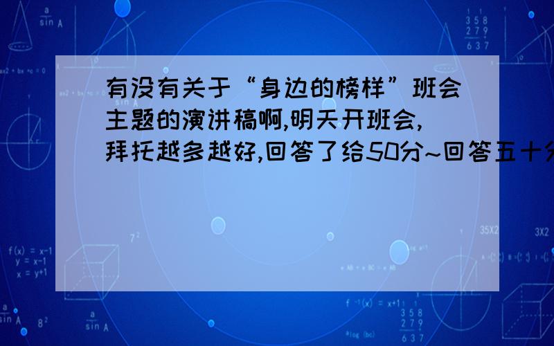 有没有关于“身边的榜样”班会主题的演讲稿啊,明天开班会,拜托越多越好,回答了给50分~回答五十分,是“身边的榜样”班会演讲稿,起码五百~六百个字,就今天!回答了一定给50分~·