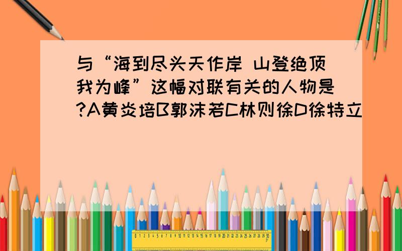 与“海到尽头天作岸 山登绝顶我为峰”这幅对联有关的人物是?A黄炎培B郭沫若C林则徐D徐特立