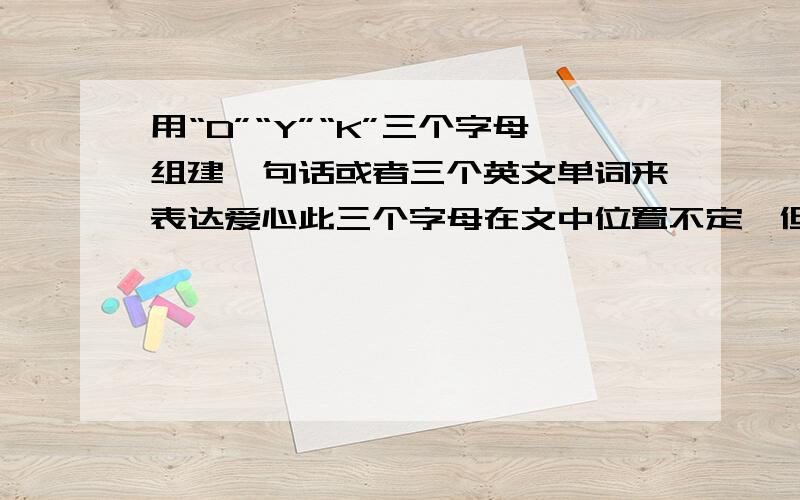 用“D”“Y”“K”三个字母组建一句话或者三个英文单词来表达爱心此三个字母在文中位置不定,但是由D到K的先后顺序固定爱心，是公益爱心。不是示爱或者求爱....另外，如果是句子的话，