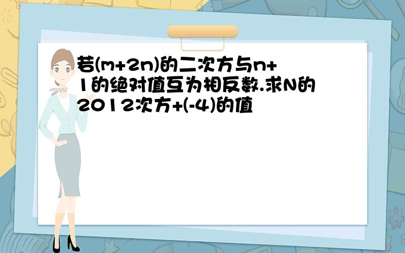 若(m+2n)的二次方与n+1的绝对值互为相反数.求N的2012次方+(-4)的值